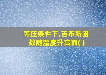 等压条件下,吉布斯函数随温度升高而( )